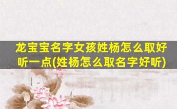 龙宝宝名字女孩姓杨怎么取好听一点(姓杨怎么取名字好听)