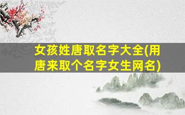 女孩姓唐取名字大全(用唐来取个名字女生网名)