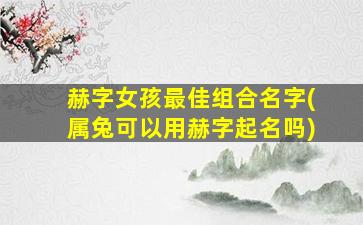 赫字女孩最佳组合名字(属兔可以用赫字起名吗)