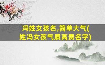 冯姓女孩名,简单大气(姓冯女孩气质高贵名字)