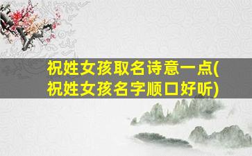 祝姓女孩取名诗意一点(祝姓女孩名字顺口好听)