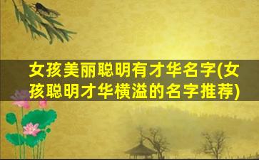 女孩美丽聪明有才华名字(女孩聪明才华横溢的名字推荐)