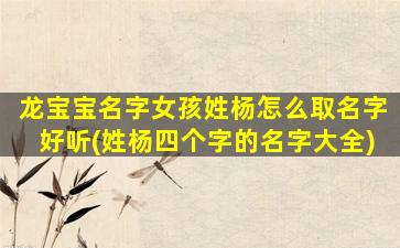 龙宝宝名字女孩姓杨怎么取名字好听(姓杨四个字的名字大全)