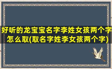 好听的龙宝宝名字李姓女孩两个字怎么取(取名字姓李女孩两个字)