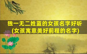 独一无二姓蓝的女孩名字好听(女孩寓意美好前程的名字)