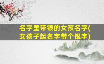名字里带银的女孩名字(女孩子起名字带个银字)