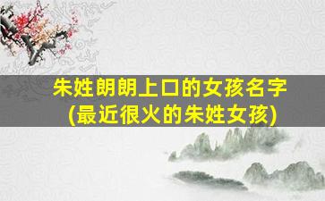 朱姓朗朗上口的女孩名字(最近很火的朱姓女孩)