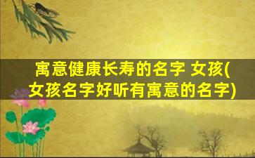 寓意健康长寿的名字 女孩(女孩名字好听有寓意的名字)