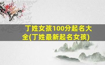 丁姓女孩100分起名大全(丁姓最新起名女孩)