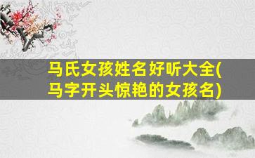 马氏女孩姓名好听大全(马字开头惊艳的女孩名)