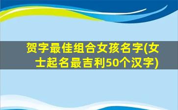 贺字最佳组合女孩名字(女士起名最吉利50个汉字)