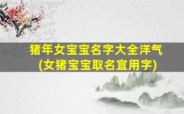 猪年女宝宝名字大全洋气(女猪宝宝取名宜用字)