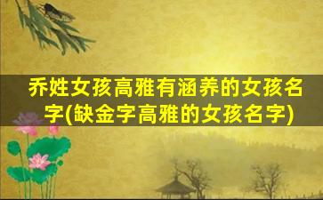 乔姓女孩高雅有涵养的女孩名字(缺金字高雅的女孩名字)