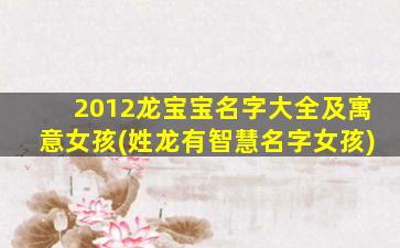 2012龙宝宝名字大全及寓意女孩(姓龙有智慧名字女孩)