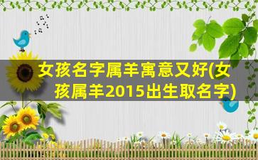 女孩名字属羊寓意又好(女孩属羊2015出生取名字)