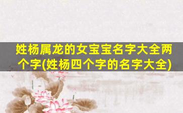 姓杨属龙的女宝宝名字大全两个字(姓杨四个字的名字大全)