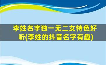 李姓名字独一无二女特色好听(李姓的抖音名字有趣)