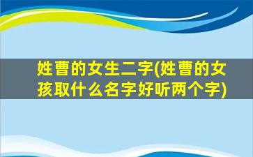 姓曹的女生二字(姓曹的女孩取什么名字好听两个字)