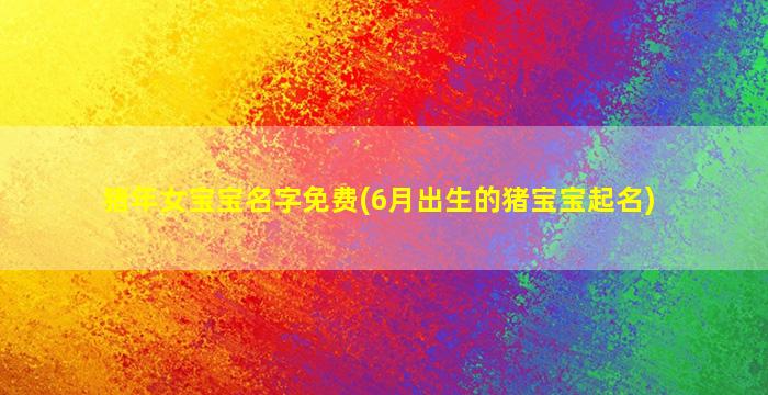猪年女宝宝名字免费(6月出生的猪宝宝起名)