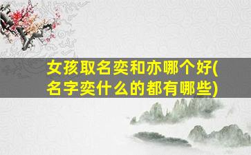 女孩取名奕和亦哪个好(名字奕什么的都有哪些)