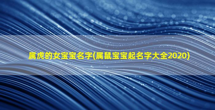 属虎的女宝宝名字(属鼠宝宝起名字大全2020)