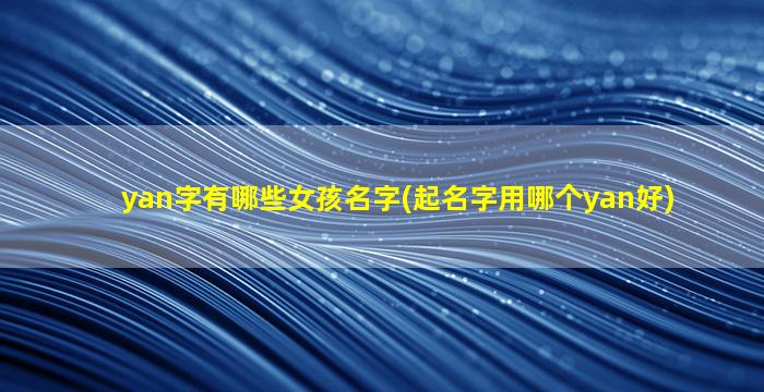 yan字有哪些女孩名字(起名字用哪个yan好)