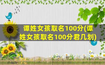 谭姓女孩取名100分(谭姓女孩取名100分君几划)