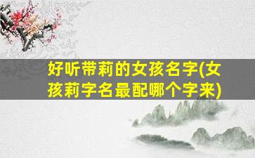 好听带莉的女孩名字(女孩莉字名最配哪个字来)