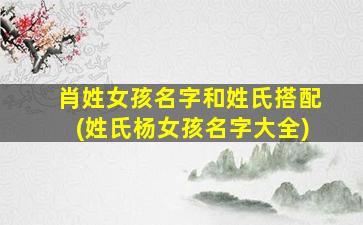 肖姓女孩名字和姓氏搭配(姓氏杨女孩名字大全)