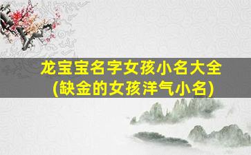 龙宝宝名字女孩小名大全(缺金的女孩洋气小名)