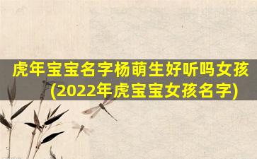 虎年宝宝名字杨萌生好听吗女孩(2022年虎宝宝女孩名字)