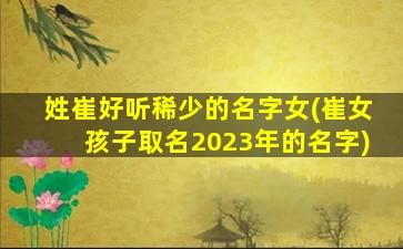 姓崔好听稀少的名字女(崔女孩子取名2023年的名字)
