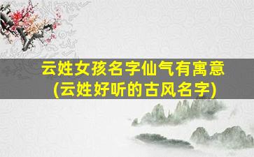 云姓女孩名字仙气有寓意(云姓好听的古风名字)