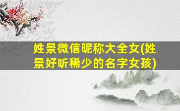 姓景微信昵称大全女(姓景好听稀少的名字女孩)