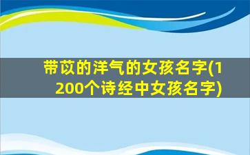 带苡的洋气的女孩名字(1200个诗经中女孩名字)