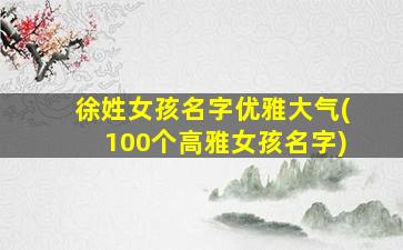 徐姓女孩名字优雅大气(100个高雅女孩名字)