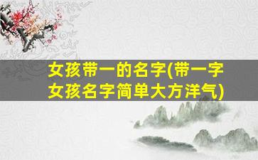 女孩带一的名字(带一字女孩名字简单大方洋气)