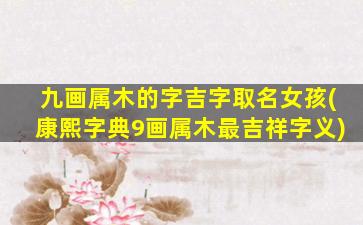 九画属木的字吉字取名女孩(康熙字典9画属木最吉祥字义)