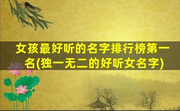 女孩最好听的名字排行榜第一名(独一无二的好听女名字)