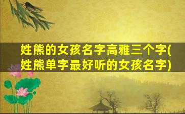 姓熊的女孩名字高雅三个字(姓熊单字最好听的女孩名字)
