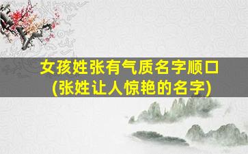 女孩姓张有气质名字顺口(张姓让人惊艳的名字)
