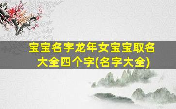 宝宝名字龙年女宝宝取名大全四个字(名字大全)