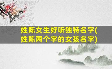 姓陈女生好听独特名字(姓陈两个字的女孩名字)