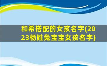 和希搭配的女孩名字(2023杨姓兔宝宝女孩名字)