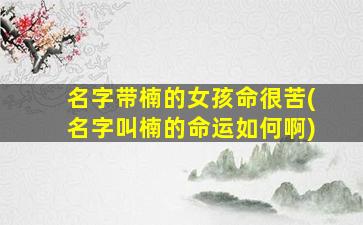 名字带楠的女孩命很苦(名字叫楠的命运如何啊)