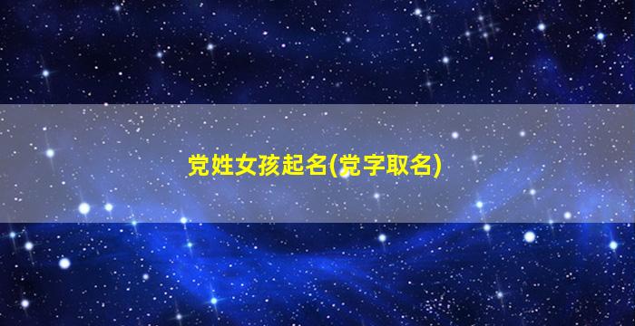 党姓女孩起名(党字取名)