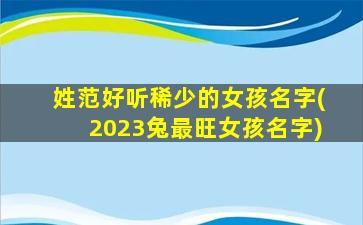 姓范好听稀少的女孩名字(2023兔最旺女孩名字)