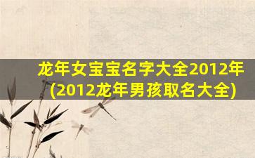龙年女宝宝名字大全2012年(2012龙年男孩取名大全)