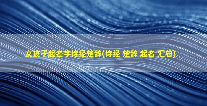 女孩子起名字诗经楚辞(诗经 楚辞 起名 汇总)
