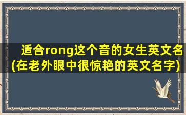 适合rong这个音的女生英文名(在老外眼中很惊艳的英文名字)